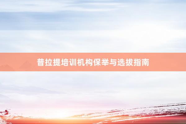 普拉提培训机构保举与选拔指南