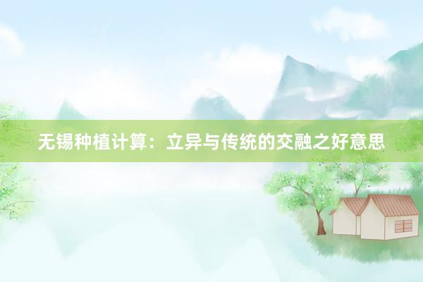 无锡种植计算：立异与传统的交融之好意思