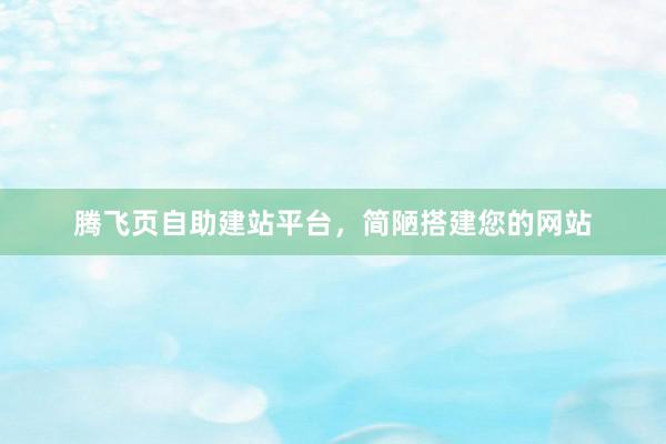 腾飞页自助建站平台，简陋搭建您的网站