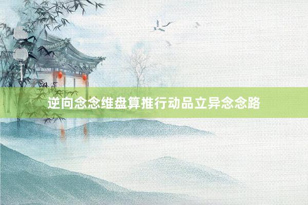 逆向念念维盘算推行动品立异念念路