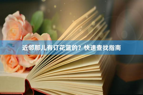 近邻那儿有订花篮的？快速查找指南