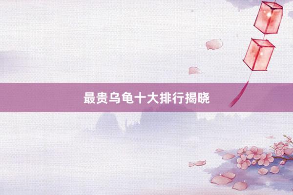最贵乌龟十大排行揭晓
