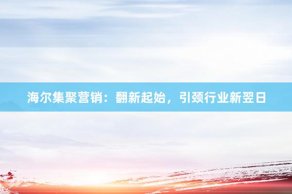 海尔集聚营销：翻新起始，引颈行业新翌日