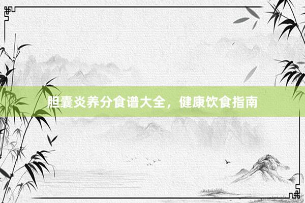 胆囊炎养分食谱大全，健康饮食指南
